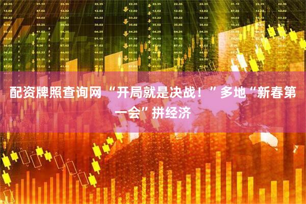 配资牌照查询网 “开局就是决战！”多地“新春第一会”拼经济