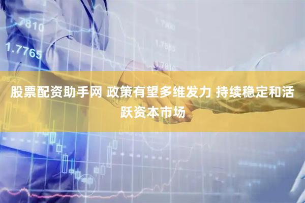 股票配资助手网 政策有望多维发力 持续稳定和活跃资本市场
