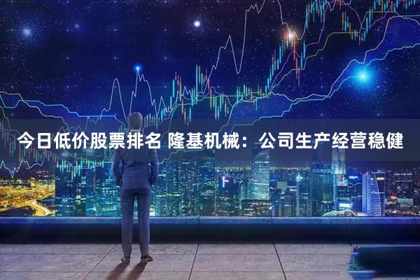 今日低价股票排名 隆基机械：公司生产经营稳健