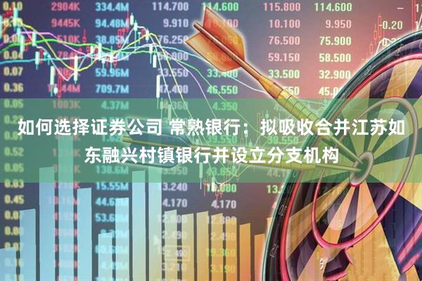 如何选择证券公司 常熟银行：拟吸收合并江苏如东融兴村镇银行并设立分支机构