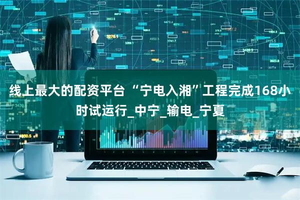 线上最大的配资平台 “宁电入湘”工程完成168小时试运行_中宁_输电_宁夏