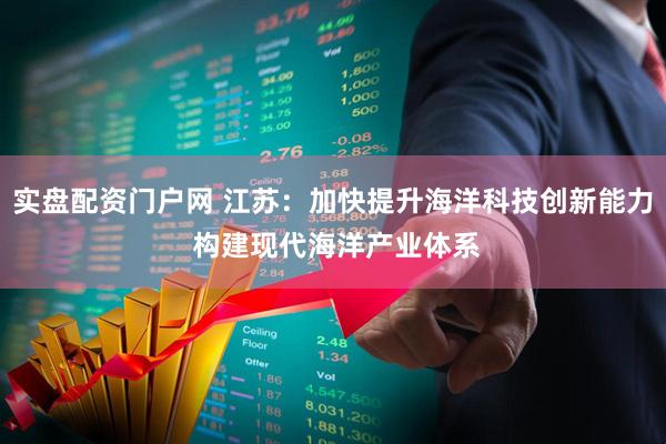 实盘配资门户网 江苏：加快提升海洋科技创新能力 构建现代海洋产业体系