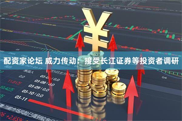 配资家论坛 威力传动：接受长江证券等投资者调研
