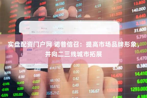 实盘配资门户网 诺普信召：提高市场品牌形象，并向二三线城市拓展