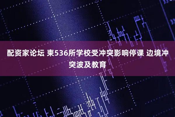 配资家论坛 柬536所学校受冲突影响停课 边境冲突波及教育