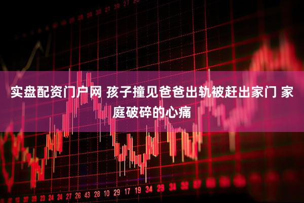 实盘配资门户网 孩子撞见爸爸出轨被赶出家门 家庭破碎的心痛