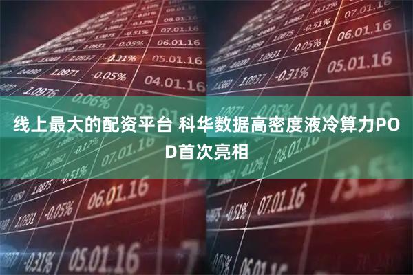 线上最大的配资平台 科华数据高密度液冷算力POD首次亮相