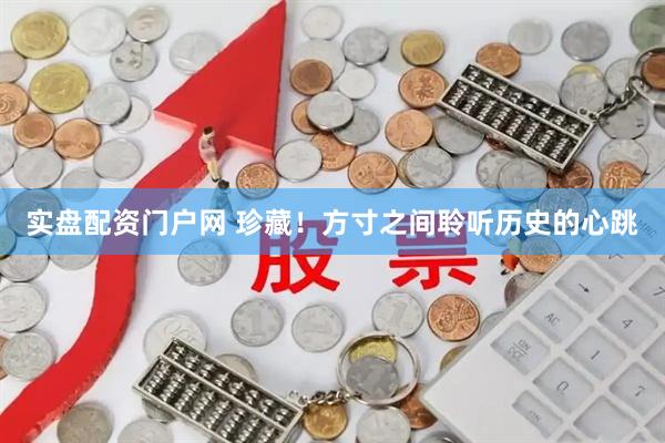 实盘配资门户网 珍藏！方寸之间聆听历史的心跳
