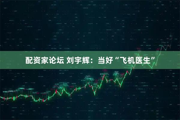 配资家论坛 刘宇辉：当好“飞机医生”