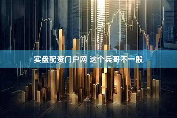 实盘配资门户网 这个兵哥不一般