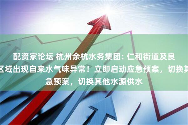 配资家论坛 杭州余杭水务集团: 仁和街道及良渚街道部分区域出现自来水气味异常！立即启动应急预案，切换其他水源供水