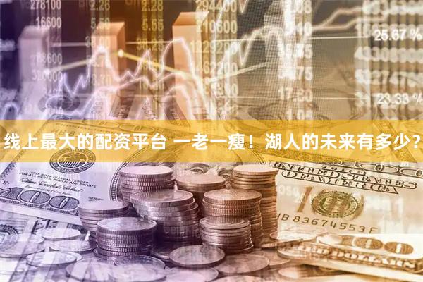 线上最大的配资平台 一老一瘦！湖人的未来有多少？