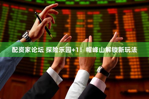 配资家论坛 探险乐园+1！帽峰山解锁新玩法