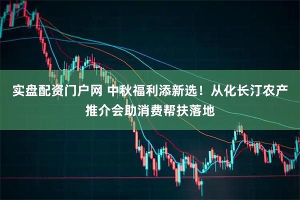 实盘配资门户网 中秋福利添新选！从化长汀农产推介会助消费帮扶落地
