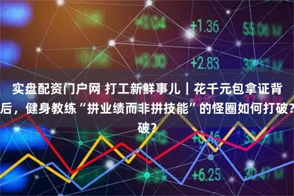 实盘配资门户网 打工新鲜事儿|花千元包拿证背后,健身教练“拼业绩而非拼技能”的怪圈如何打破?