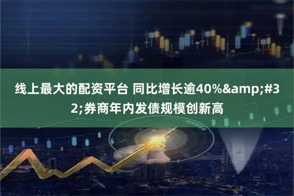 线上最大的配资平台 同比增长逾40% 券商年内发债规模创新高