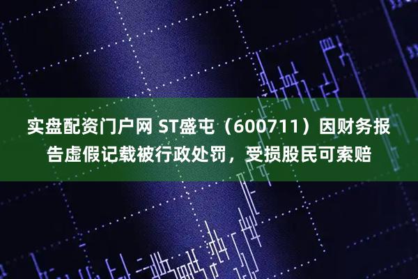 实盘配资门户网 ST盛屯（600711）因财务报告虚假记载被行政处罚，受损股民可索赔