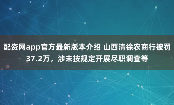 配资网app官方最新版本介绍 山西清徐农商行被罚37.2万,涉未按规定开展尽职调查等
