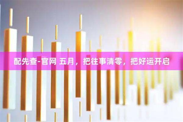 配先查-官网 五月，把往事清零，把好运开启