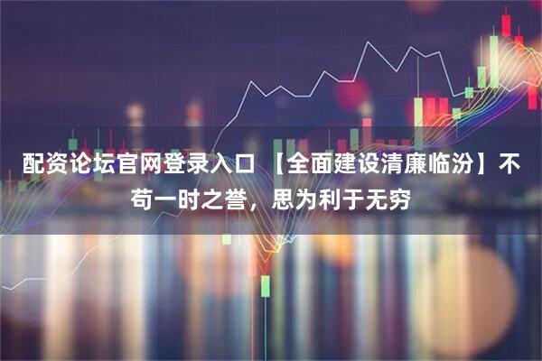 配资论坛官网登录入口 【全面建设清廉临汾】不苟一时之誉，思为利于无穷