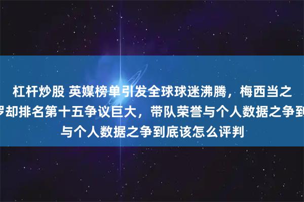 杠杆炒股 英媒榜单引发全球球迷沸腾，梅西当之无愧第一，C罗却排名第十五争议巨大，带队荣誉与个人数据之争到底该怎么评判
