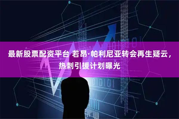 最新股票配资平台 若昂·帕利尼亚转会再生疑云，热刺引援计划曝光