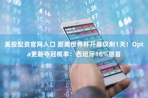 美股配资官网入口 距离世界杯开幕仅剩1天！Opta更新夺冠概率：西班牙16%居首
