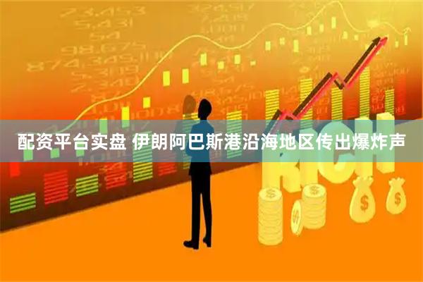 配资平台实盘 伊朗阿巴斯港沿海地区传出爆炸声