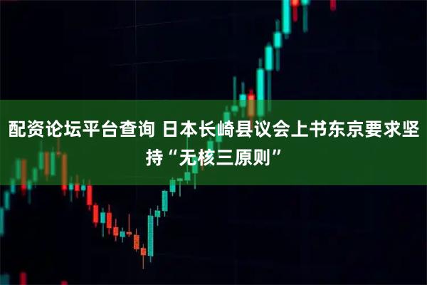 配资论坛平台查询 日本长崎县议会上书东京要求坚持“无核三原则”