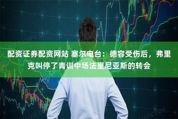 配资证券配资网站 塞尔电台：德容受伤后，弗里克叫停了青训中场法里尼亚斯的转会