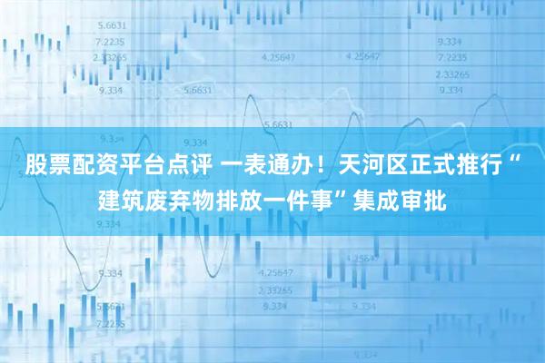 股票配资平台点评 一表通办！天河区正式推行“建筑废弃物排放一件事”集成审批