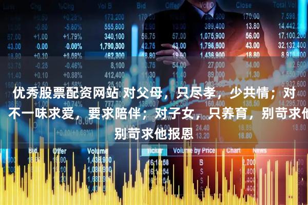 优秀股票配资网站 对父母，只尽孝，少共情；对配偶，不一味求爱，要求陪伴；对子女，只养育，别苛求他报恩