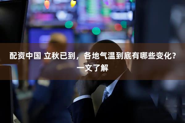 配资中国 立秋已到，各地气温到底有哪些变化？一文了解