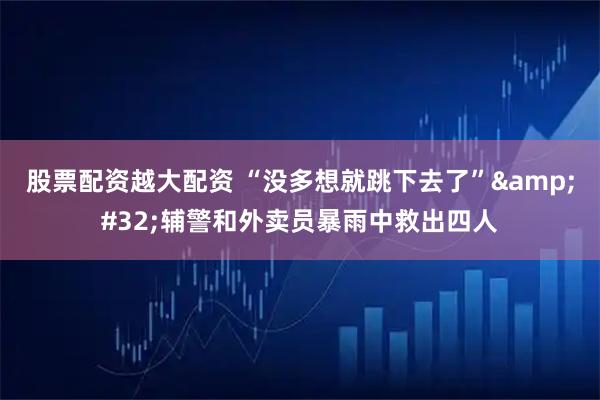 股票配资越大配资 “没多想就跳下去了” 辅警和外卖员暴雨中救出四人