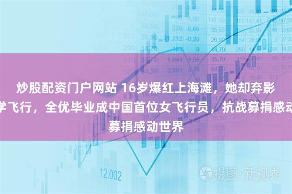 炒股配资门户网站 16岁爆红上海滩，她却弃影赴欧学飞行，全优毕业成中国首位女飞行员，抗战募捐感动世界