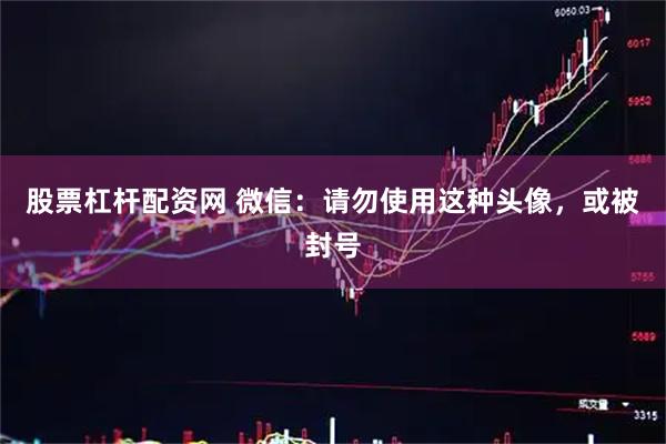 股票杠杆配资网 微信：请勿使用这种头像，或被封号