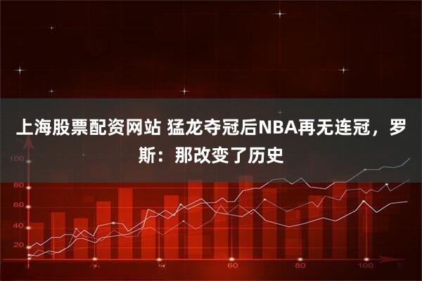 上海股票配资网站 猛龙夺冠后NBA再无连冠，罗斯：那改变了历史