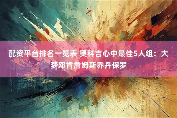 配资平台排名一览表 奥科吉心中最佳5人组：大梦邓肯詹姆斯乔丹保罗