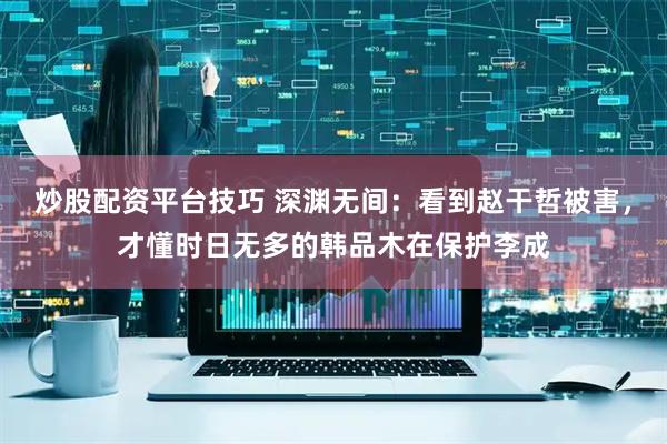 炒股配资平台技巧 深渊无间：看到赵干哲被害，才懂时日无多的韩品木在保护李成