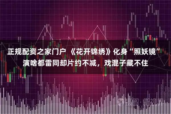 正规配资之家门户 《花开锦绣》化身“照妖镜” 演啥都雷同却片约不减，戏混子藏不住