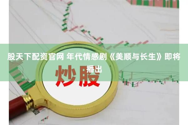 股天下配资官网 年代情感剧《美顺与长生》即将播出