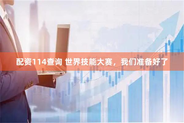 配资114查询 世界技能大赛，我们准备好了