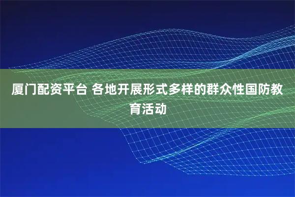 厦门配资平台 各地开展形式多样的群众性国防教育活动