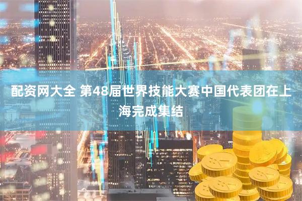配资网大全 第48届世界技能大赛中国代表团在上海完成集结