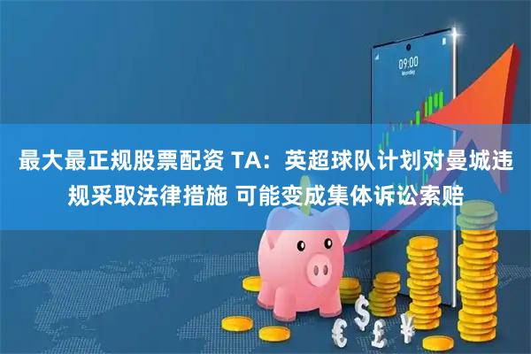 最大最正规股票配资 TA：英超球队计划对曼城违规采取法律措施 可能变成集体诉讼索赔
