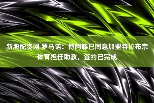 新股配资网 罗马诺：博阿滕已同意加盟特拉布宗体育担任助教，签约已完成