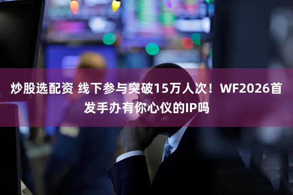 炒股选配资 线下参与突破15万人次！WF2026首发手办有你心仪的IP吗