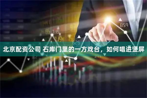 北京配资公司 石库门里的一方戏台，如何唱进竖屏